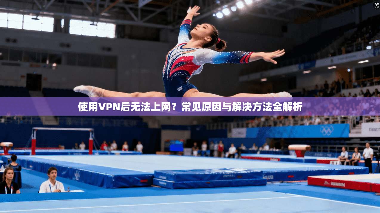使用VPN后无法上网？常见原因与解决方法全解析