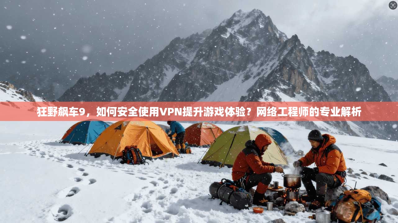 狂野飙车9，如何安全使用VPN提升游戏体验？网络工程师的专业解析