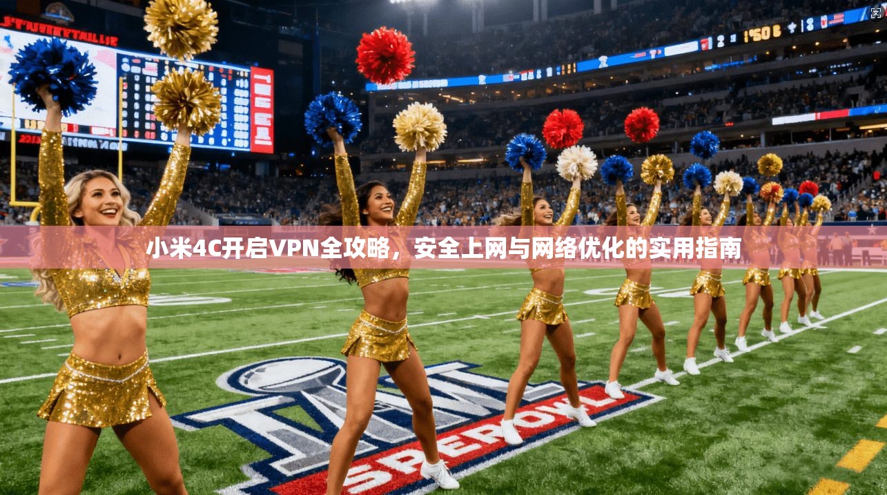 小米4C开启VPN全攻略，安全上网与网络优化的实用指南