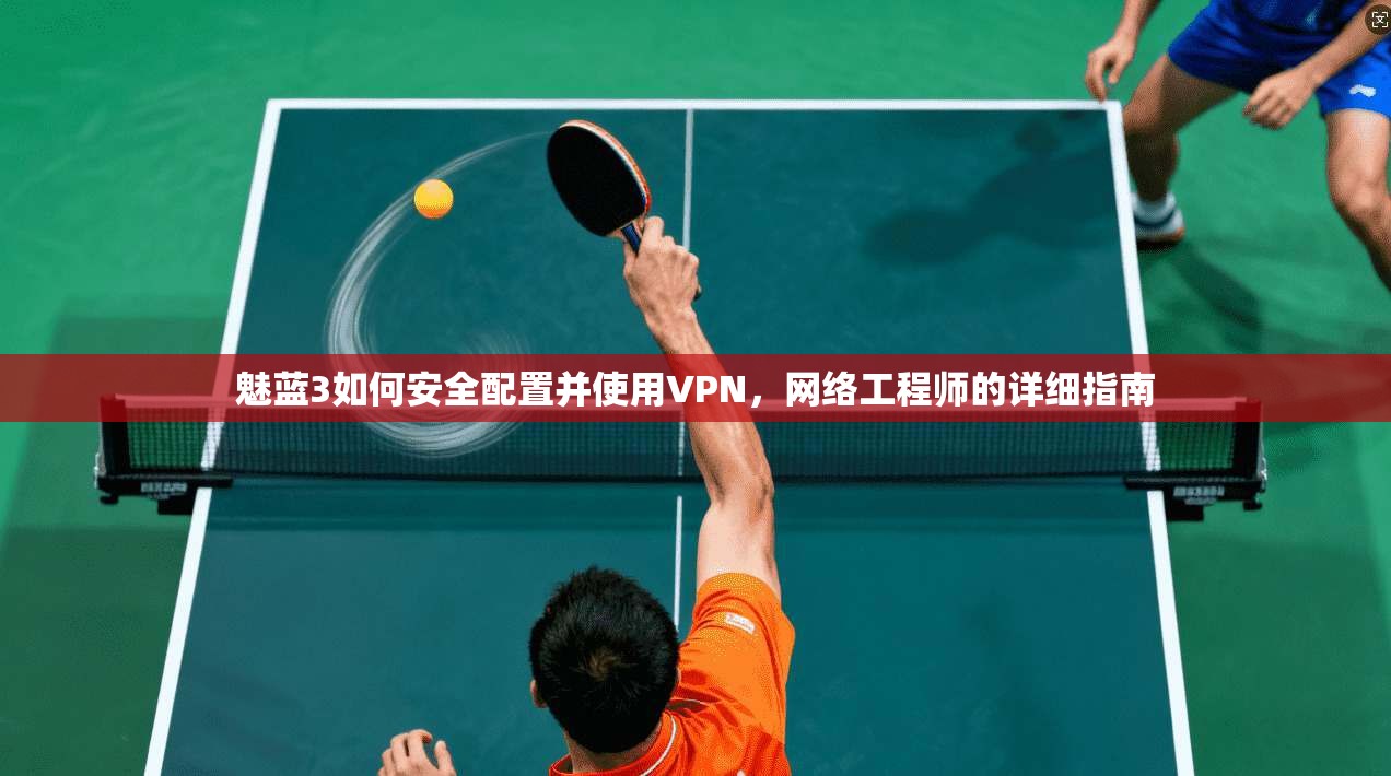 魅蓝3如何安全配置并使用VPN，网络工程师的详细指南