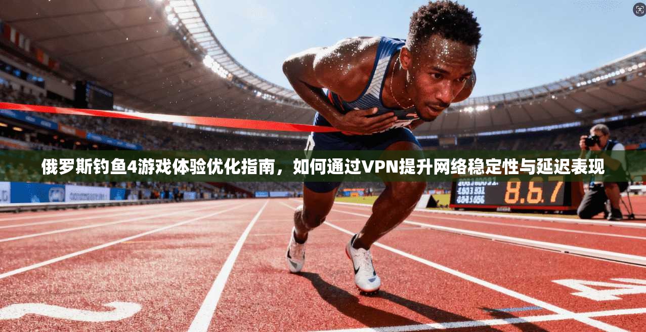 俄罗斯钓鱼4游戏体验优化指南，如何通过VPN提升网络稳定性与延迟表现