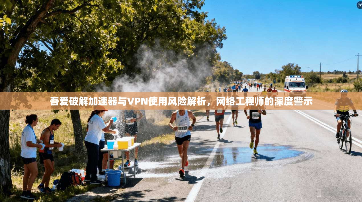 吾爱破解加速器与VPN使用风险解析，网络工程师的深度警示