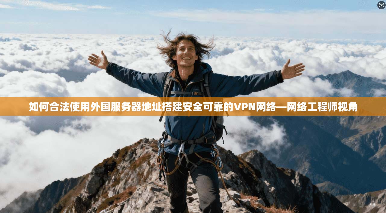 如何合法使用外国服务器地址搭建安全可靠的VPN网络—网络工程师视角