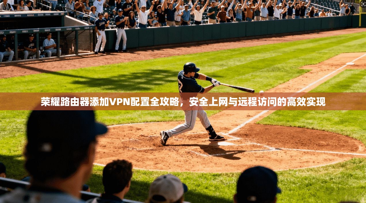 荣耀路由器添加VPN配置全攻略，安全上网与远程访问的高效实现