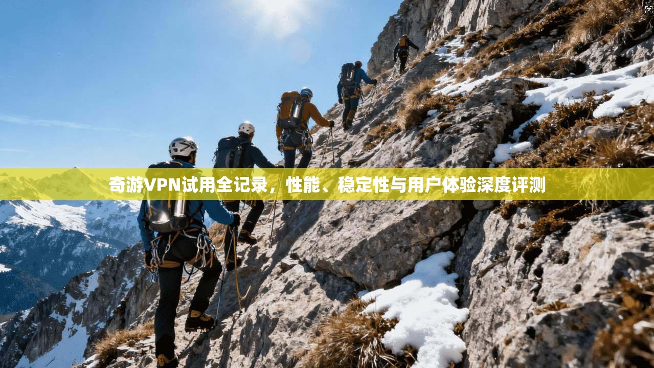奇游VPN试用全记录，性能、稳定性与用户体验深度评测