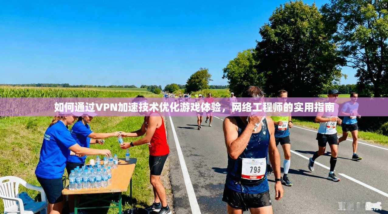 如何通过VPN加速技术优化游戏体验，网络工程师的实用指南