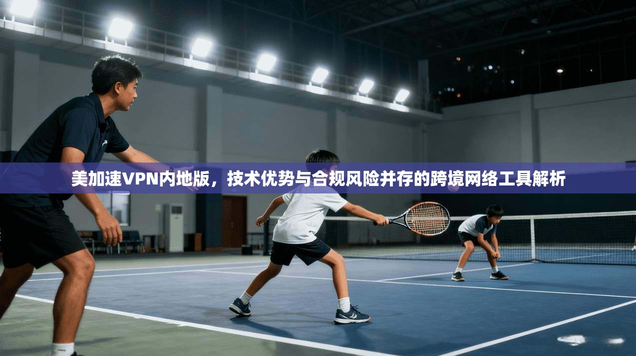 美加速VPN内地版，技术优势与合规风险并存的跨境网络工具解析