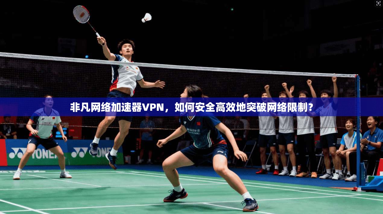 非凡网络加速器VPN，如何安全高效地突破网络限制？