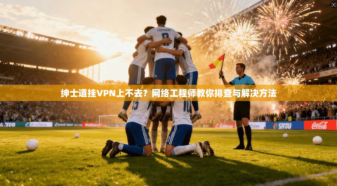 绅士道挂VPN上不去？网络工程师教你排查与解决方法