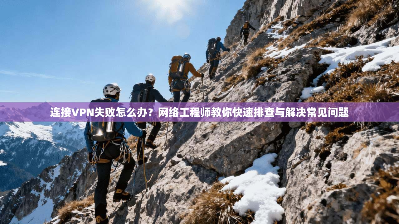 连接VPN失败怎么办？网络工程师教你快速排查与解决常见问题