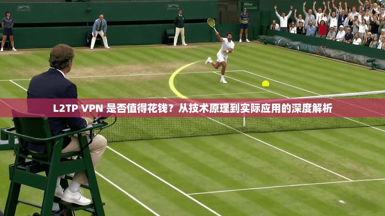 L2TP VPN 是否值得花钱？从技术原理到实际应用的深度解析