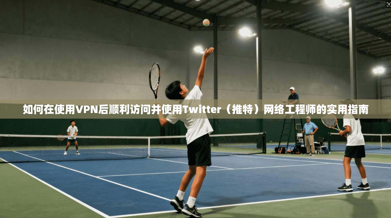 如何在使用VPN后顺利访问并使用Twitter（推特）网络工程师的实用指南