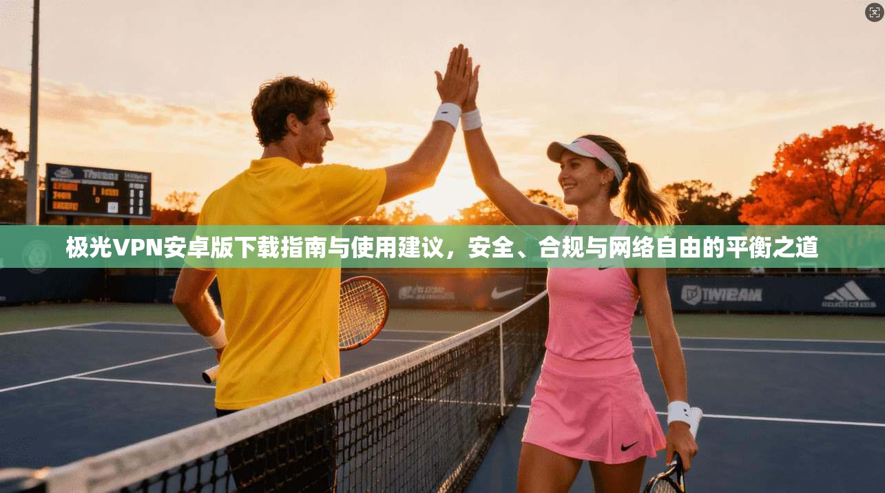 极光VPN安卓版下载指南与使用建议，安全、合规与网络自由的平衡之道