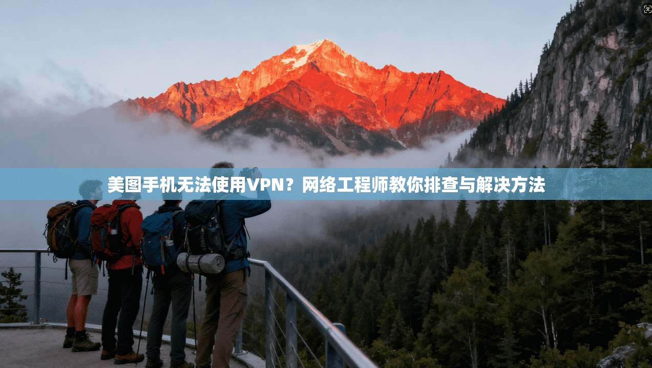 美图手机无法使用VPN？网络工程师教你排查与解决方法