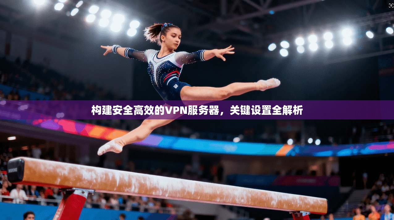 构建安全高效的VPN服务器，关键设置全解析