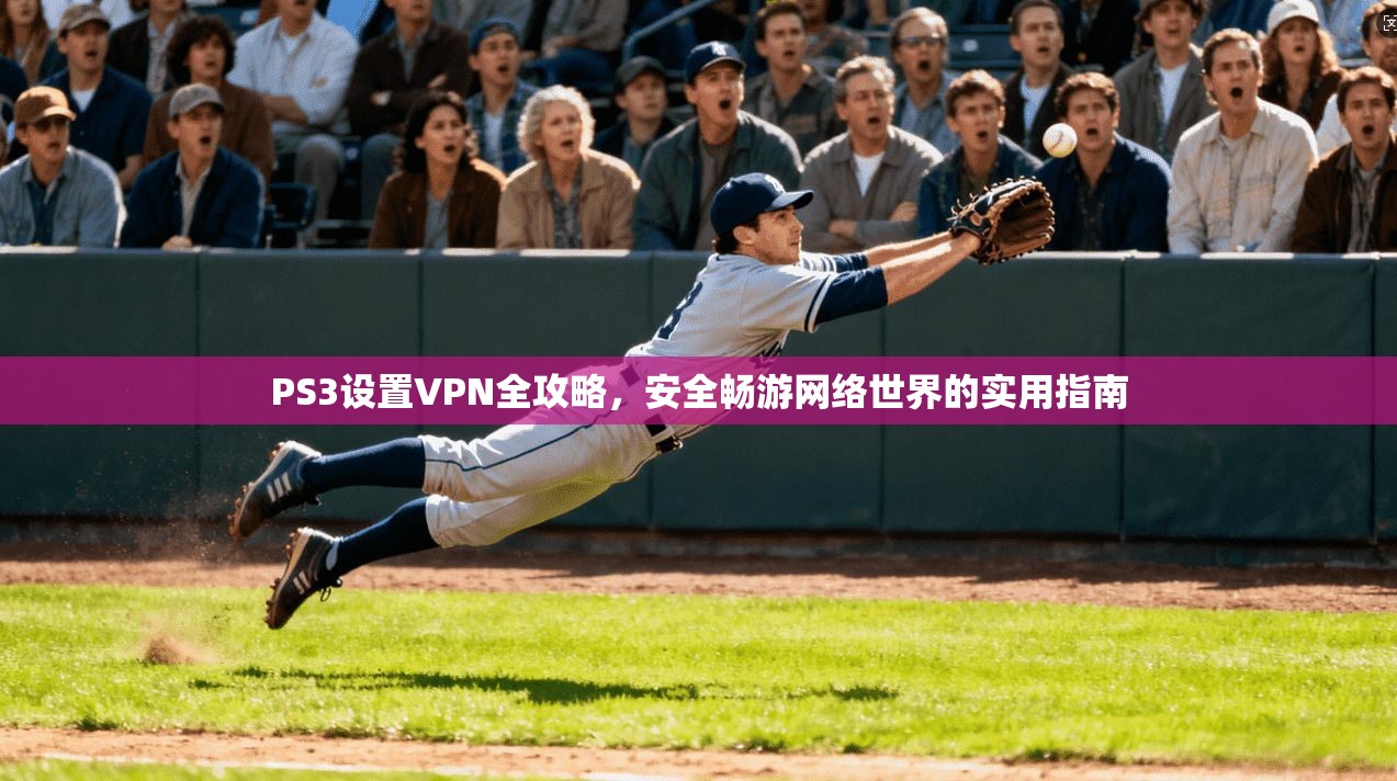 PS3设置VPN全攻略,安全畅游网络世界的实用指南 PS3设置VPN全攻略,安全畅游网络世界的实用指南
