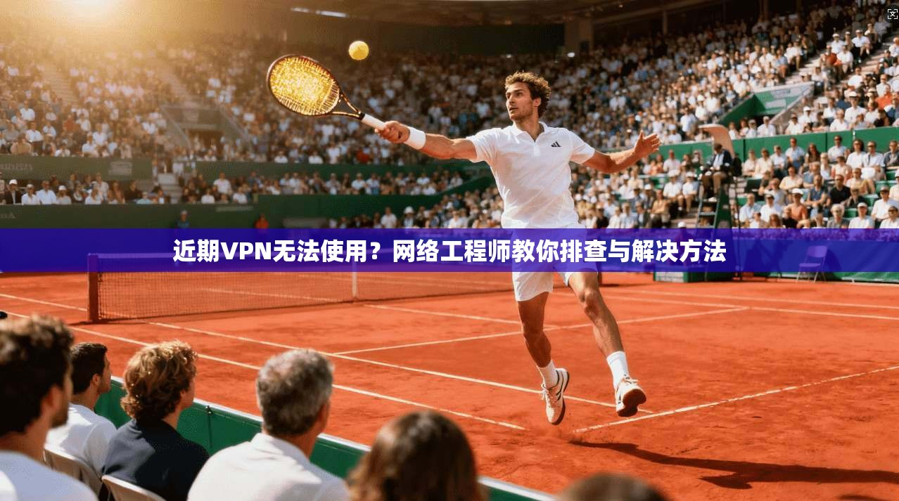 近期VPN无法使用？网络工程师教你排查与解决方法