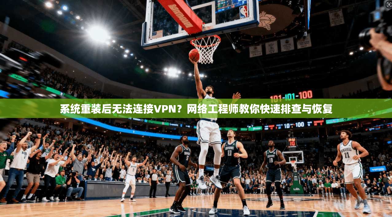系统重装后无法连接VPN？网络工程师教你快速排查与恢复