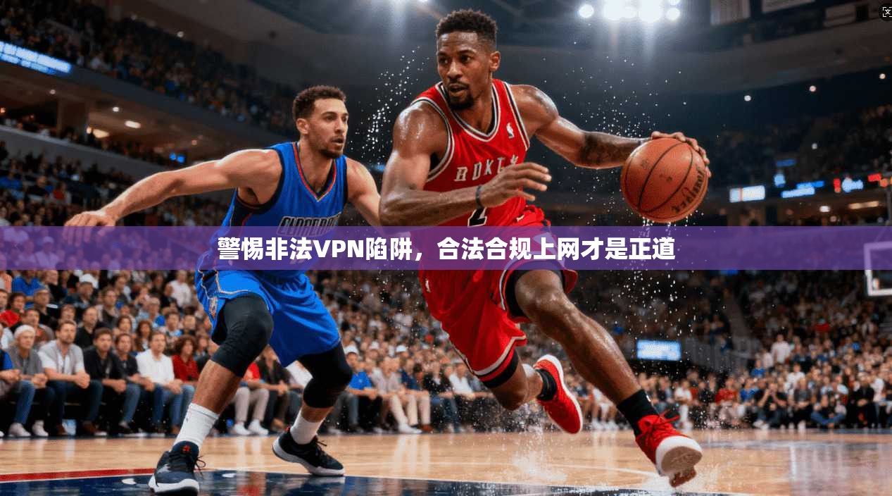 警惕非法VPN陷阱，合法合规上网才是正道