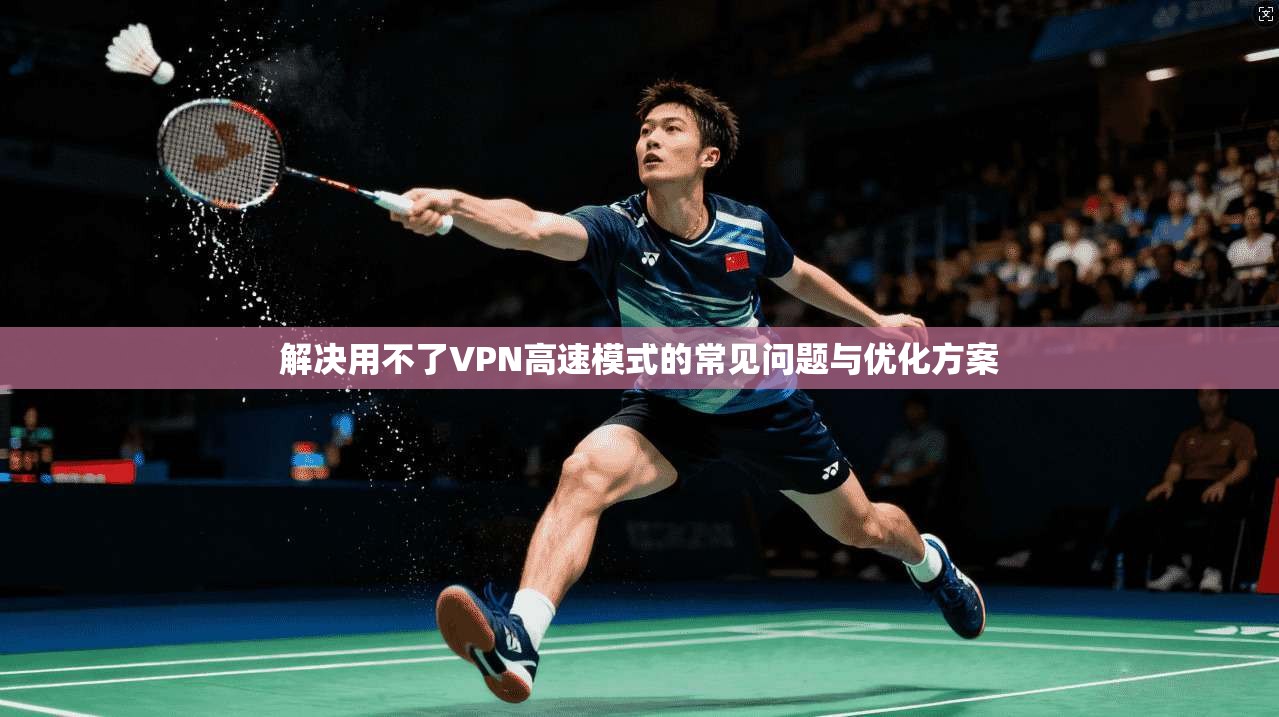 解决用不了VPN高速模式的常见问题与优化方案