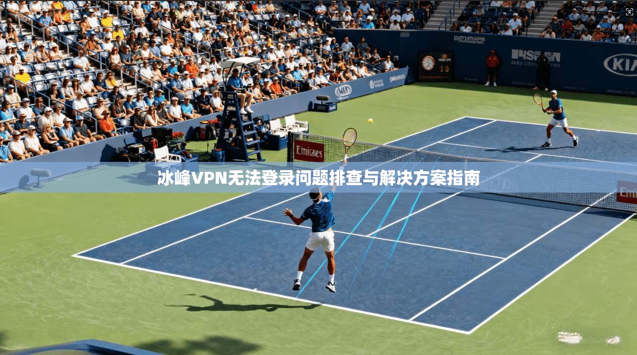 冰峰VPN无法登录问题排查与解决方案指南