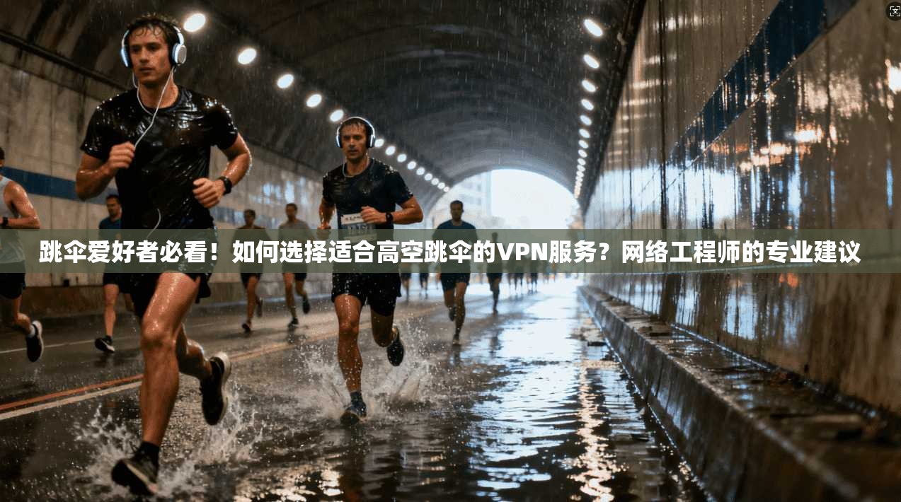 跳伞爱好者必看！如何选择适合高空跳伞的VPN服务？网络工程师的专业建议