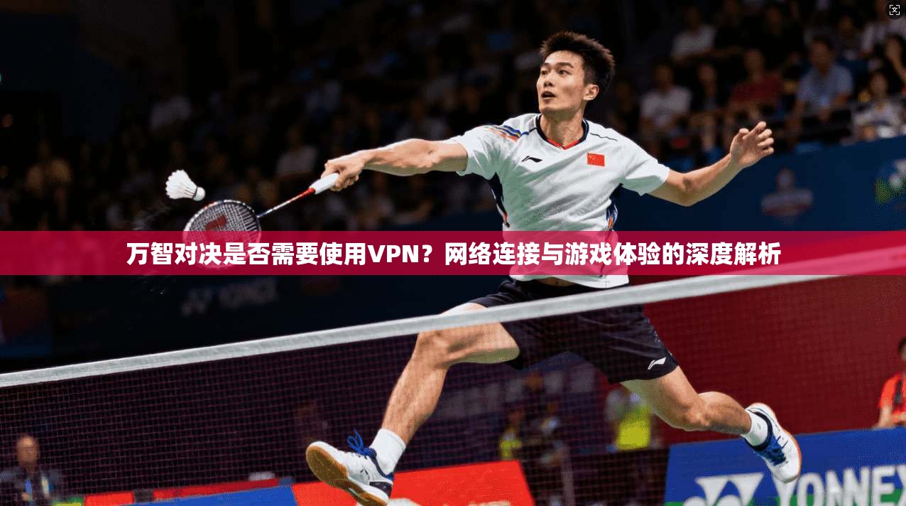 万智对决是否需要使用VPN?网络连接与游戏体验的深度解析 万智对决是否需要使用VPN?网络连接与游戏体验的深度解析