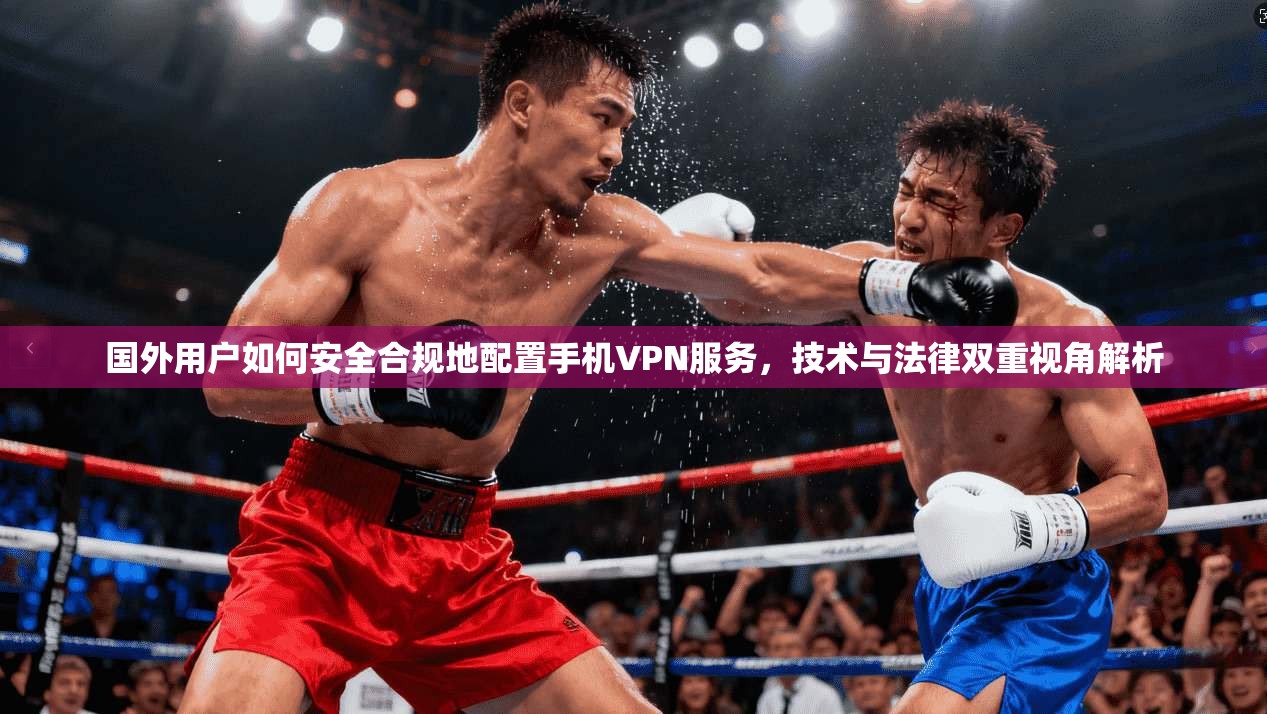 国外用户如何安全合规地配置手机VPN服务，技术与法律双重视角解析