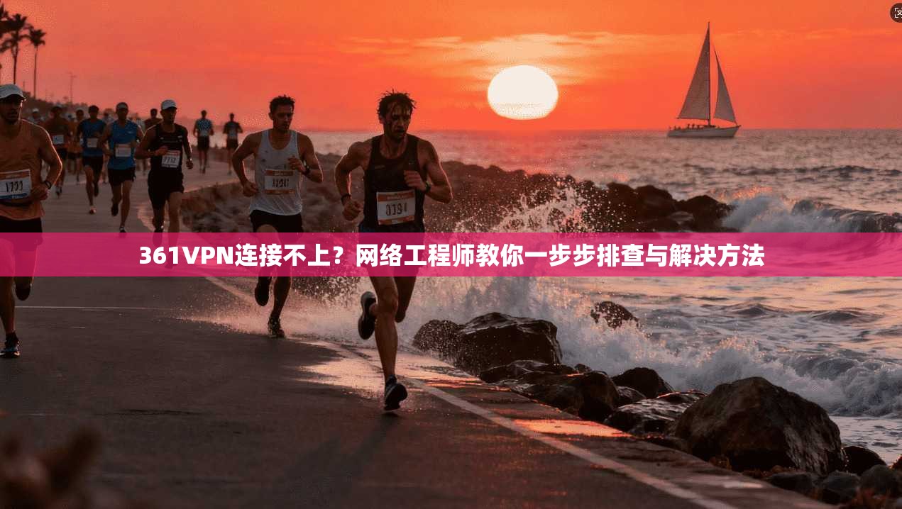 361VPN连接不上？网络工程师教你一步步排查与解决方法