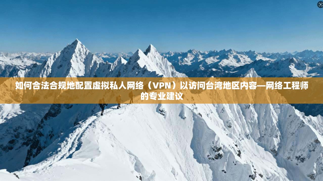 如何合法合规地配置虚拟私人网络（VPN）以访问台湾地区内容—网络工程师的专业建议