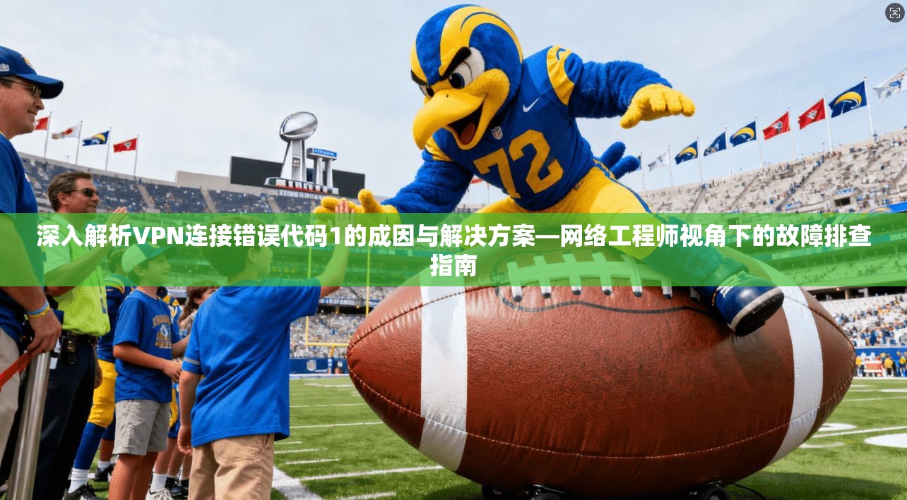 深入解析VPN连接错误代码1的成因与解决方案—网络工程师视角下的故障排查指南