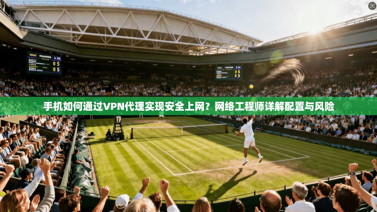 手机如何通过VPN代理实现安全上网?网络工程师详解配置与风险 手机如何通过VPN代理实现安全上网?网络工程师详解配置与风险