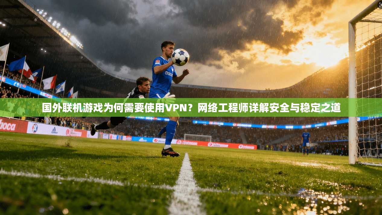 国外联机游戏为何需要使用VPN？网络工程师详解安全与稳定之道