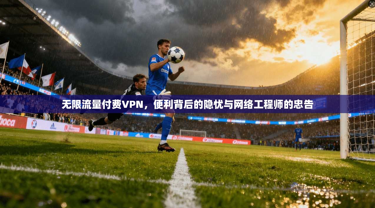 无限流量付费VPN，便利背后的隐忧与网络工程师的忠告