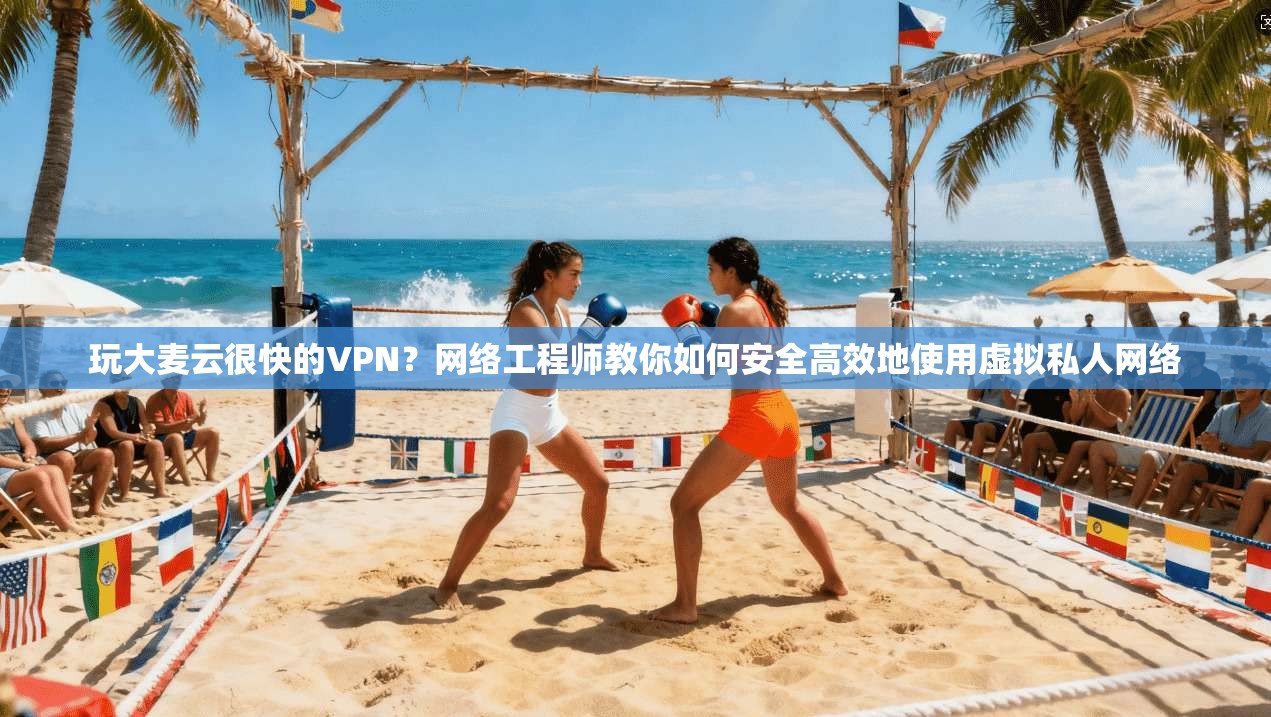 玩大麦云很快的VPN？网络工程师教你如何安全高效地使用虚拟私人网络