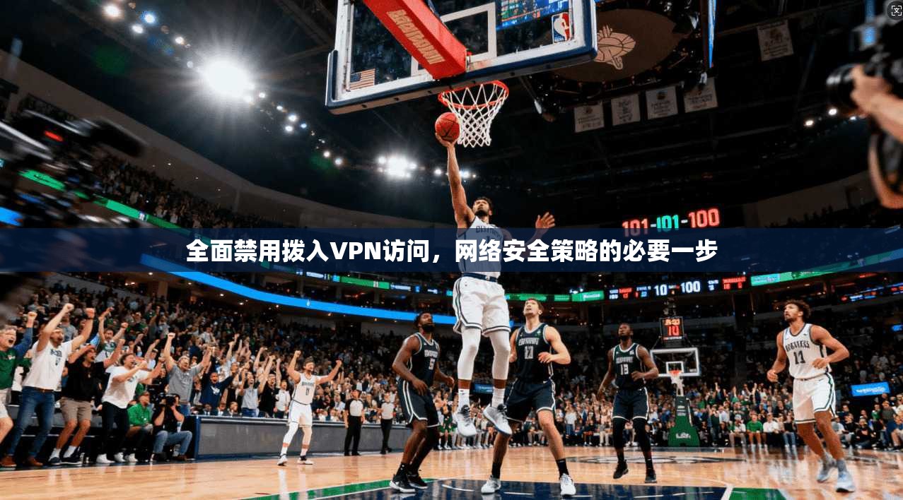 全面禁用拨入VPN访问，网络安全策略的必要一步