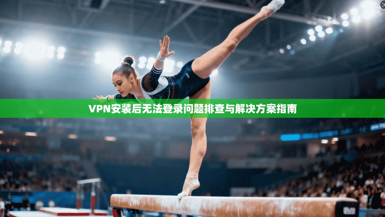 VPN安装后无法登录问题排查与解决方案指南