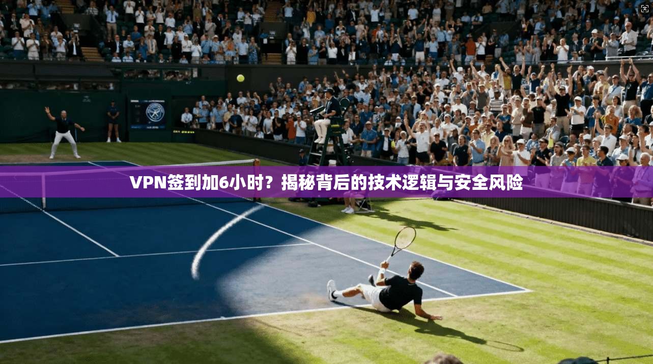 VPN签到加6小时？揭秘背后的技术逻辑与安全风险