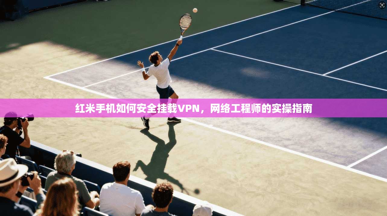 红米手机如何安全挂载VPN，网络工程师的实操指南