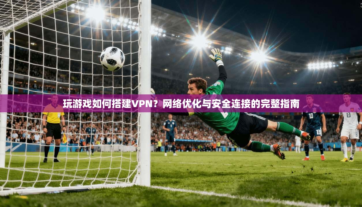 玩游戏如何搭建VPN？网络优化与安全连接的完整指南