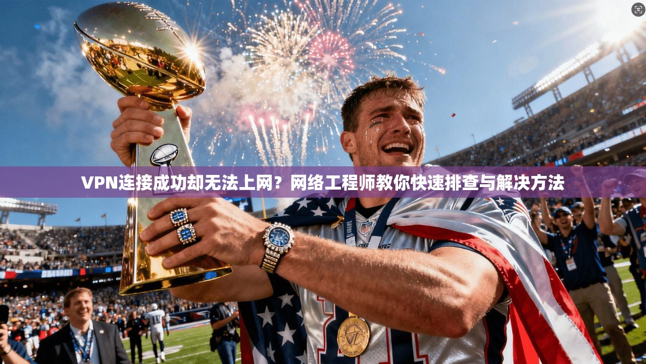 VPN连接成功却无法上网？网络工程师教你快速排查与解决方法