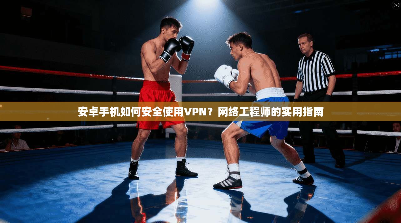 安卓手机如何安全使用VPN？网络工程师的实用指南