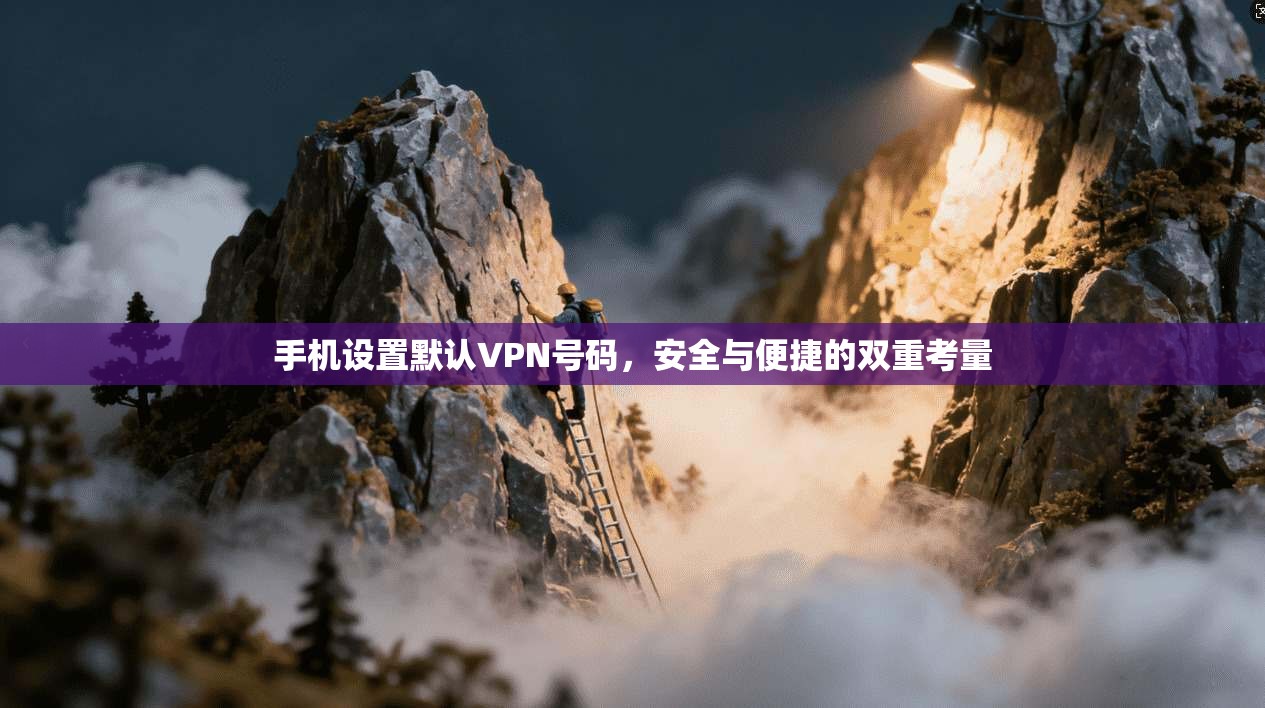手机设置默认VPN号码，安全与便捷的双重考量