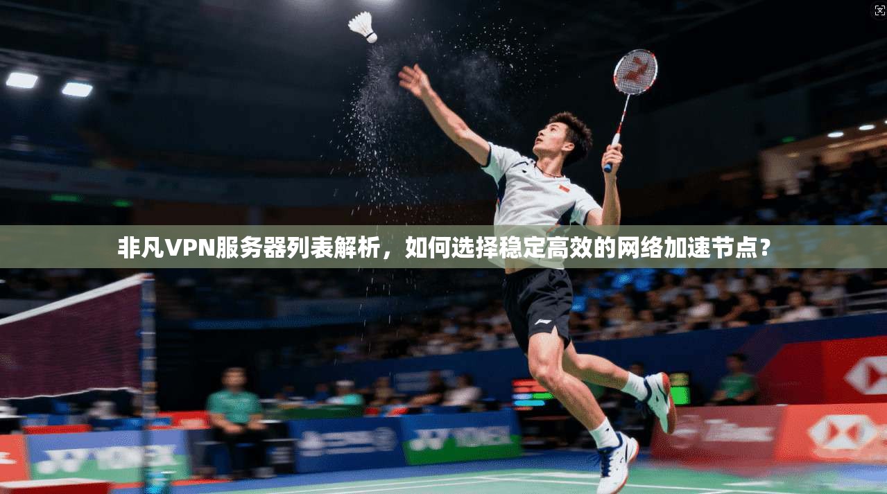 非凡VPN服务器列表解析，如何选择稳定高效的网络加速节点？