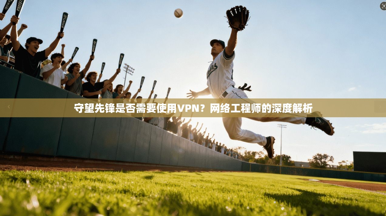 守望先锋是否需要使用VPN？网络工程师的深度解析