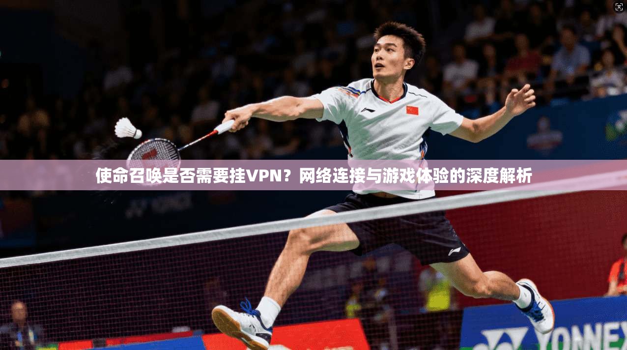 使命召唤是否需要挂VPN？网络连接与游戏体验的深度解析