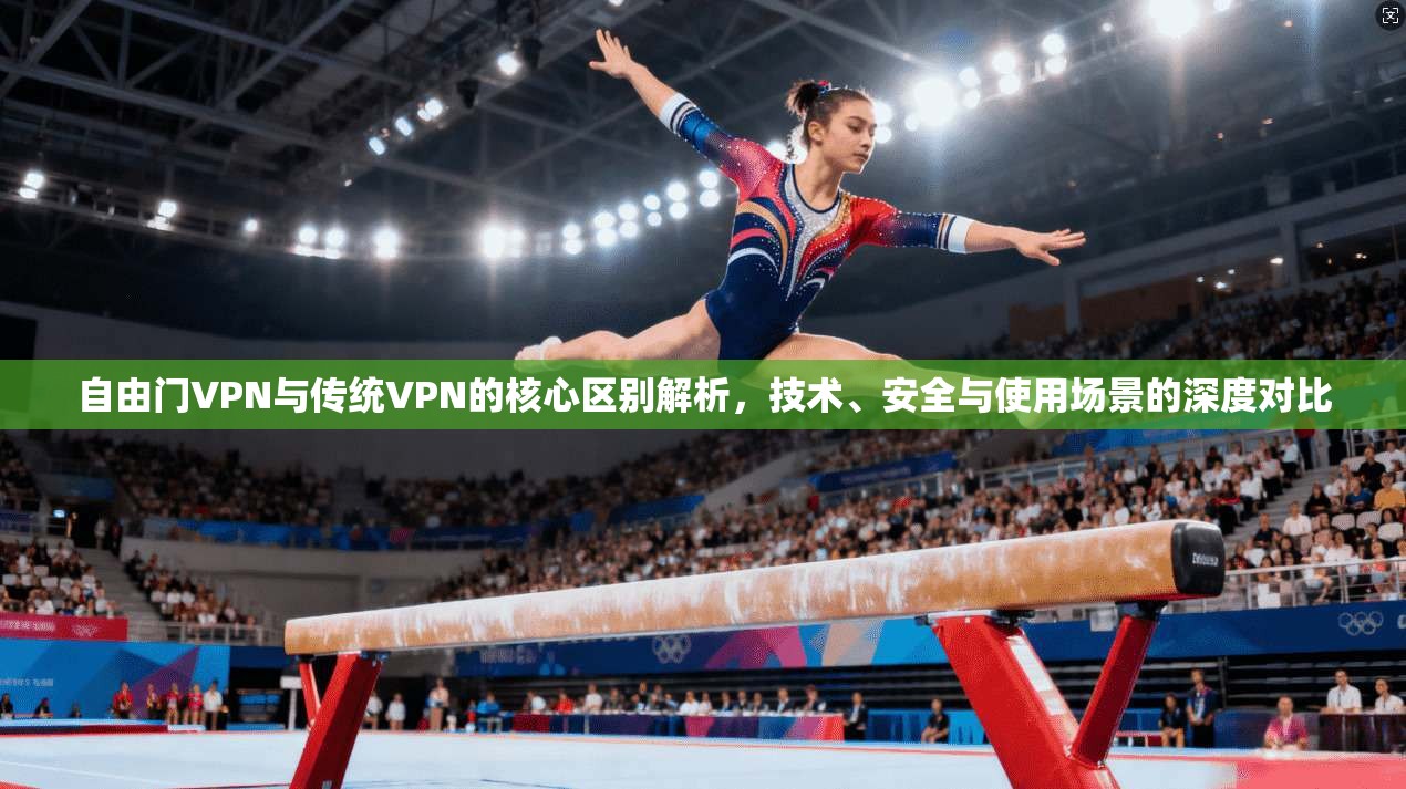 自由门VPN与传统VPN的核心区别解析，技术、安全与使用场景的深度对比