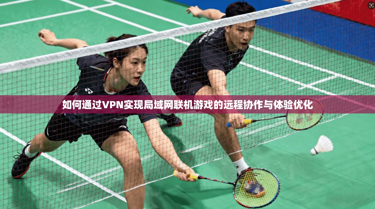 如何通过VPN实现局域网联机游戏的远程协作与体验优化