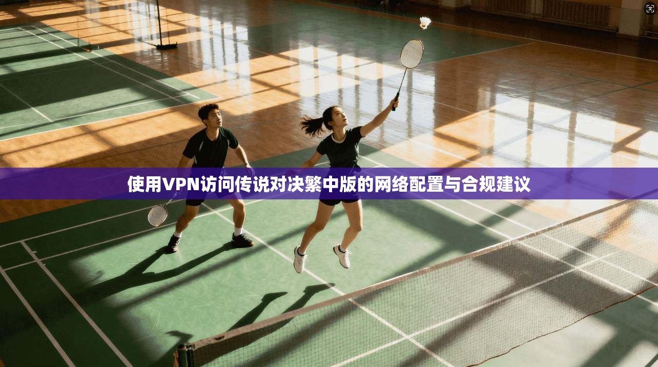 使用VPN访问传说对决繁中版的网络配置与合规建议