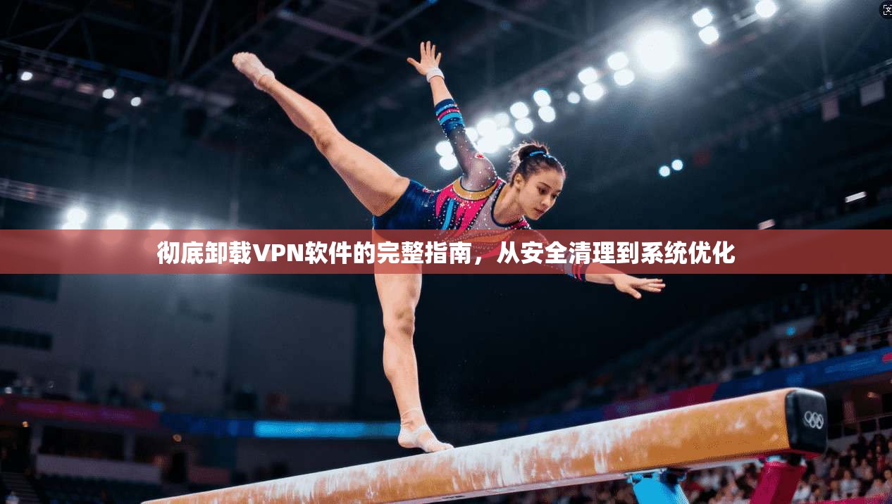 彻底卸载VPN软件的完整指南，从安全清理到系统优化